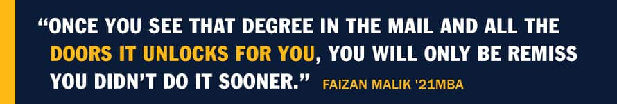 A blue infographic piece with the text "Once you see that degree in the mail and all the doors it unlocks for you, you will only be remiss you didn’t do it sooner." Faizan Malik '21MBA