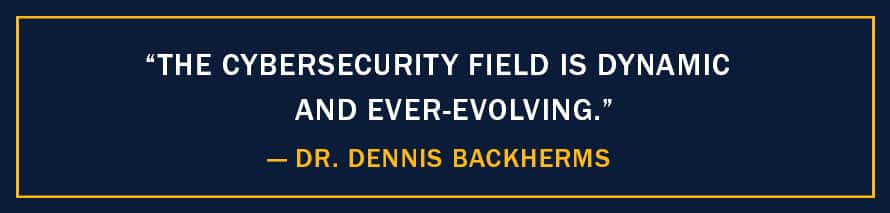 A image with the quote "The cybersecurity field is dynamic and ever-evolving,” - Dr. Dennis Backherms 