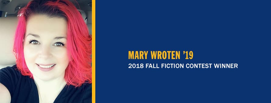 Mary Wroten and the text Mary Wroten /19, 2018 Fall Fiction Contest Winner.